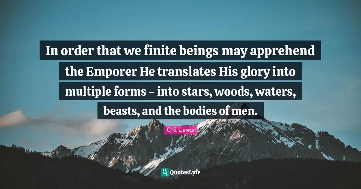 In order that we finite beings may apprehend the Emporer He translates His glory into multiple forms - into stars, woods, waters, beasts, and the bodies of men.