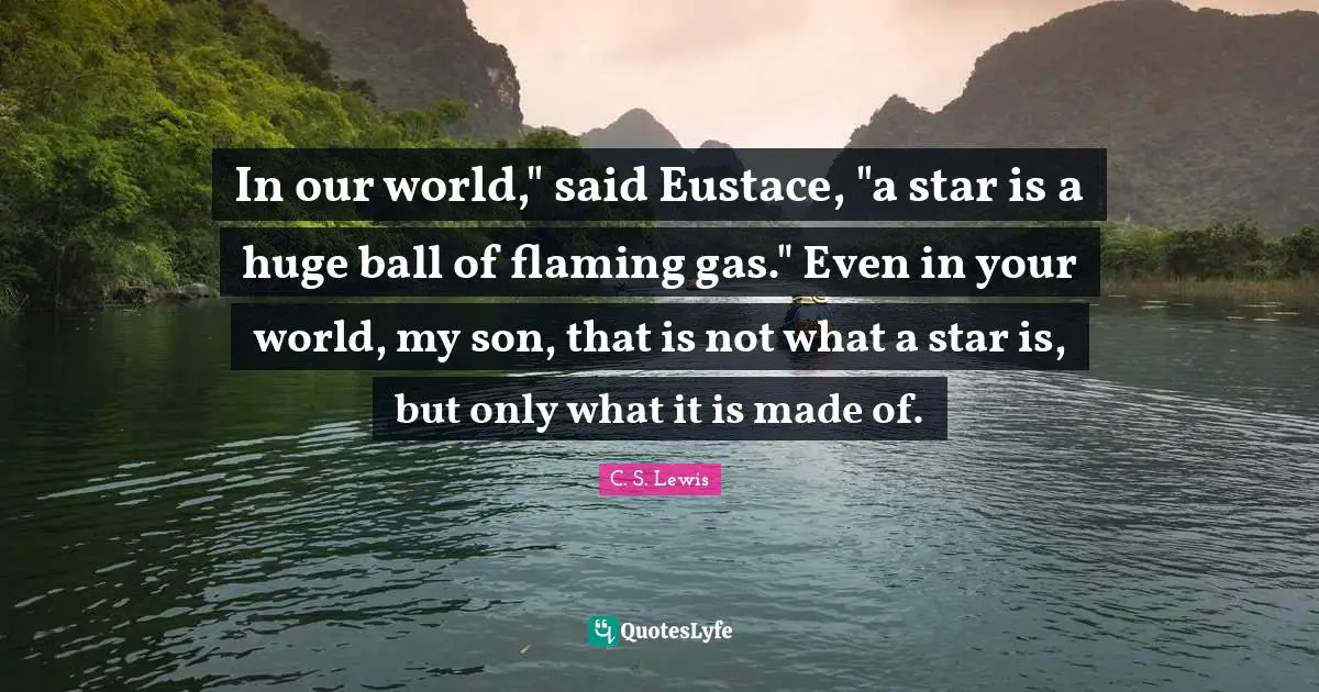 In our world," said Eustace, "a star is a huge ball of flaming gas." Even in your world, my son, that is not what a star is, but only what it is made of.