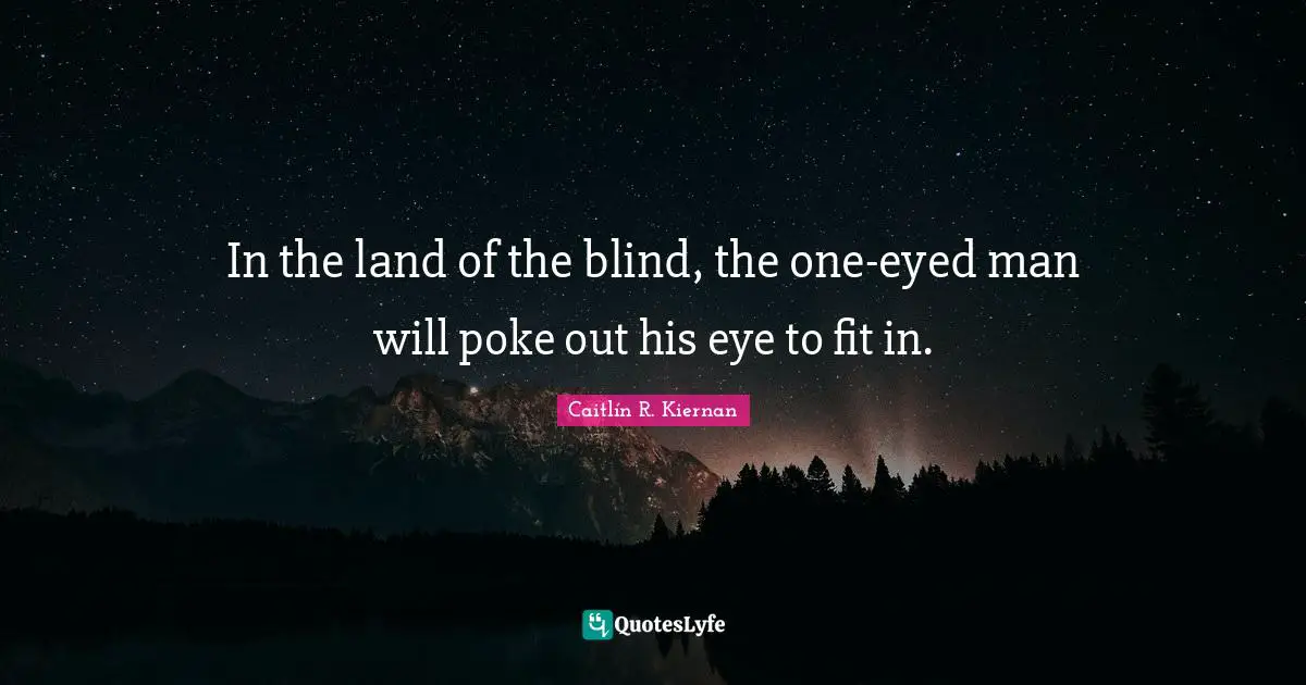 In the land of the blind, the one-eyed man will poke out his eye to fit in.