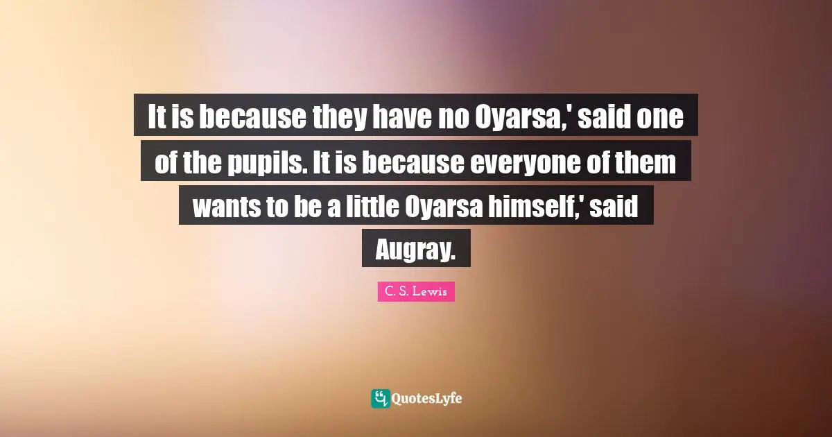 Pupils Quotes: "It is because they have no Oyarsa,' said one of the pupils. It is because everyone of them wants to be a little Oyarsa himself,' said Augray."