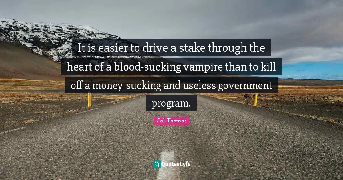 It is easier to drive a stake through the heart of a blood-sucking vampire than to kill off a money-sucking and useless government program.