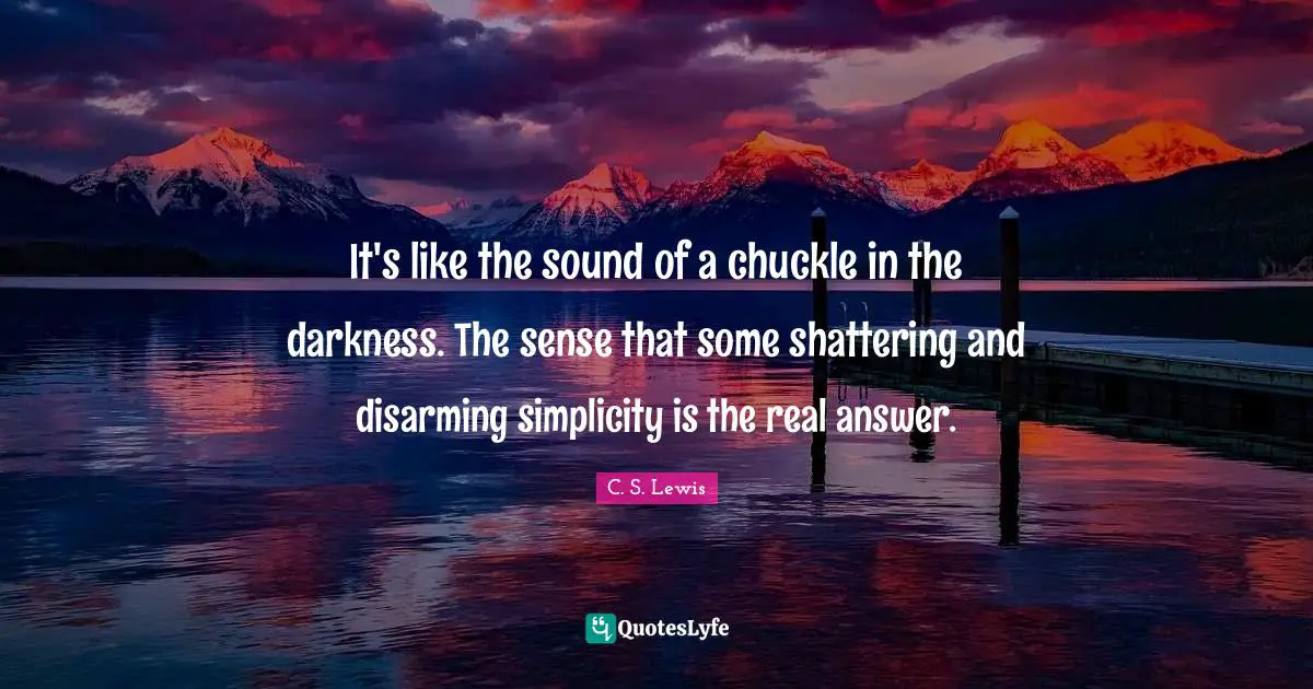 Disarming Quotes: "It's like the sound of a chuckle in the darkness. The sense that some shattering and disarming simplicity is the real answer."