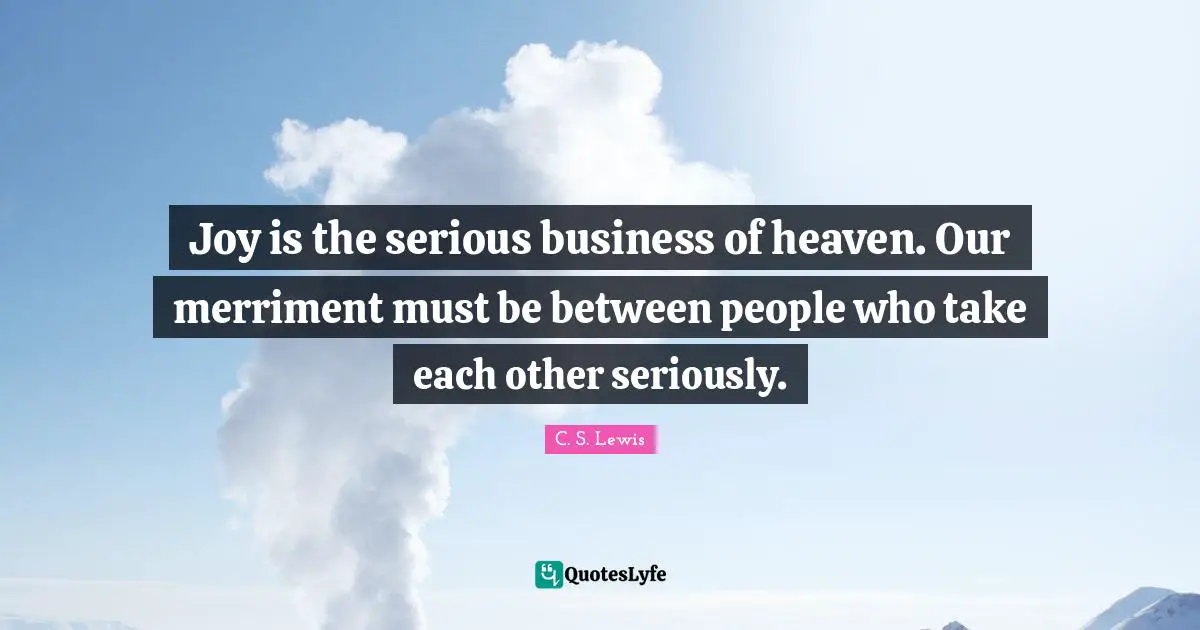 Joy is the serious business of heaven. Our merriment must be between people who take each other seriously.