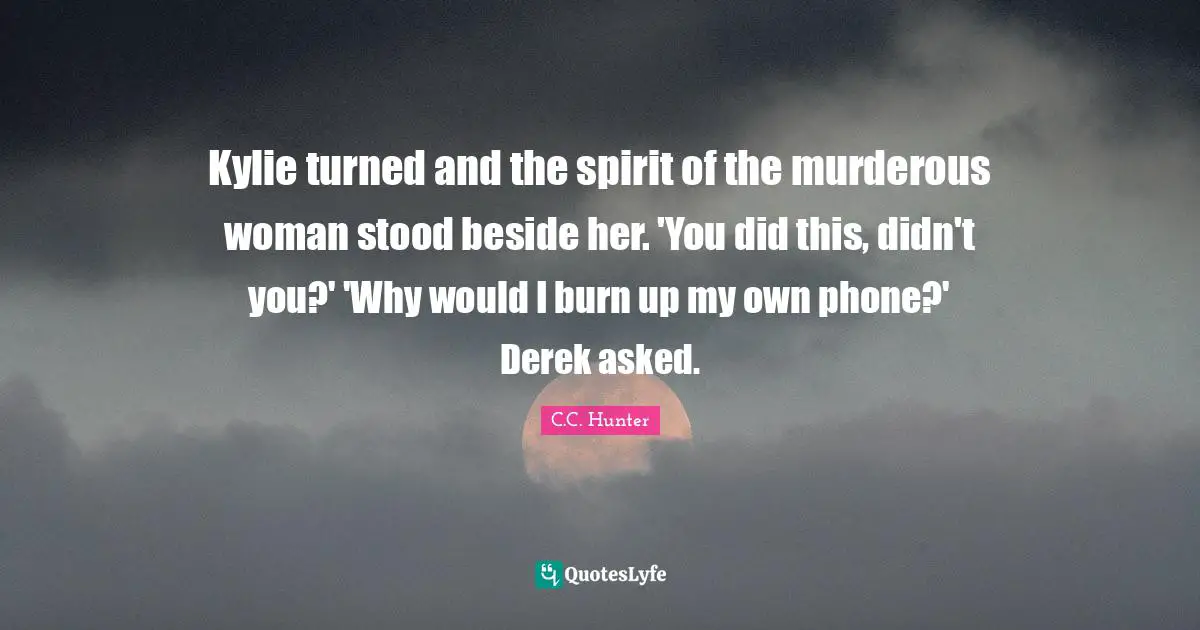 Kylie turned and the spirit of the murderous woman stood beside her. 'You did this, didn't you?' 'Why would I burn up my own phone?' Derek asked.
