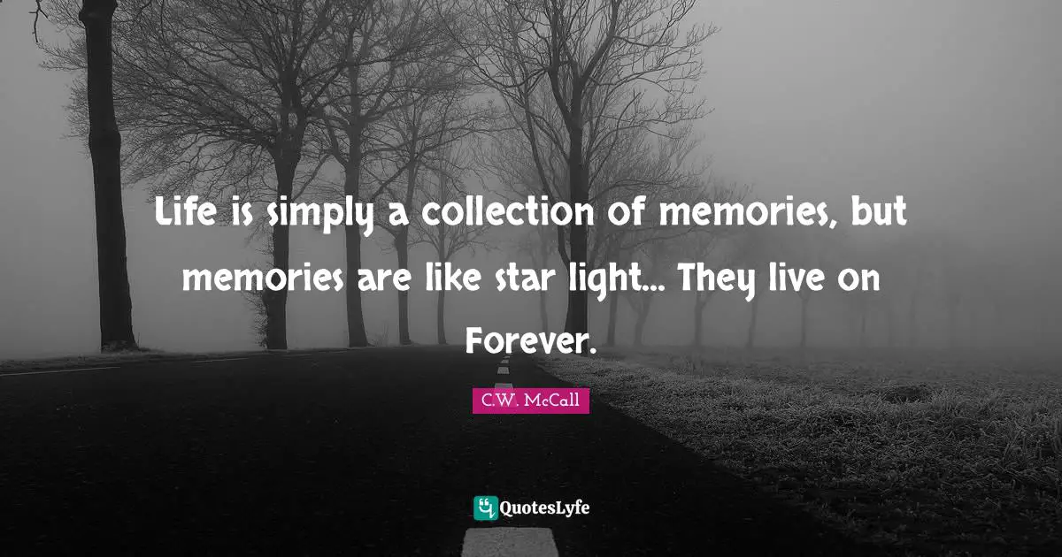 Life is simply a collection of memories, but memories are like star light... They live on Forever.