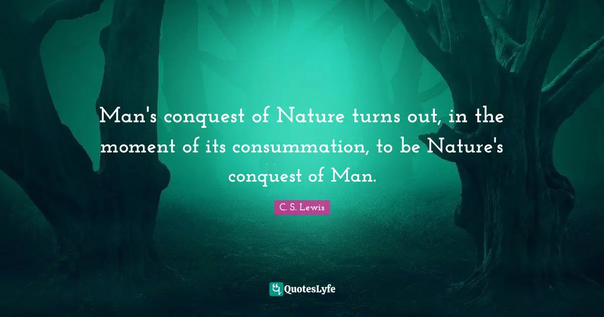 Man's conquest of Nature turns out, in the moment of its consummation, to be Nature's conquest of Man.