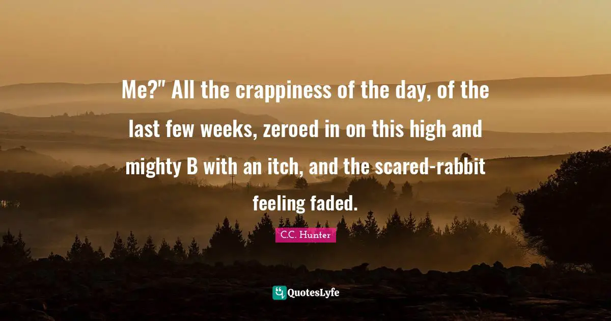 Me?" All the crappiness of the day, of the last few weeks, zeroed in on this high and mighty B with an itch, and the scared-rabbit feeling faded.