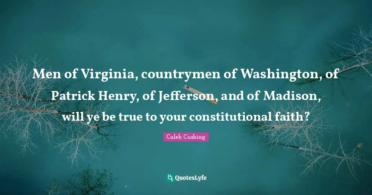 Men of Virginia, countrymen of Washington, of Patrick Henry, of Jefferson, and of Madison, will ye be true to your constitutional faith?