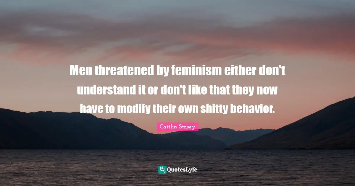 Men threatened by feminism either don't understand it or don't like that they now have to modify their own shitty behavior.