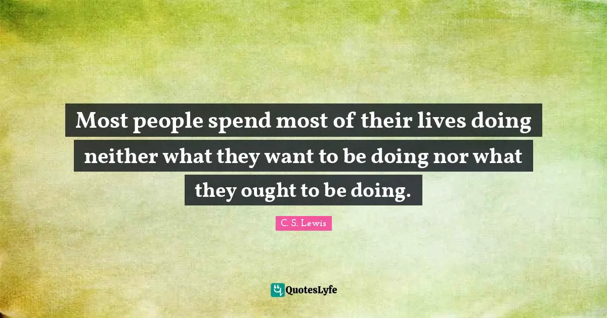 Most people spend most of their lives doing neither what they want to be doing nor what they ought to be doing.
