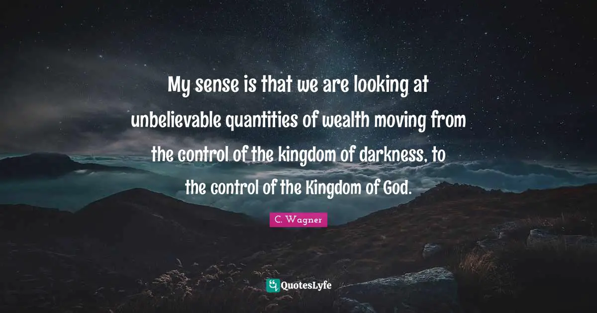 My sense is that we are looking at unbelievable quantities of wealth moving from the control of the kingdom of darkness, to the control of the Kingdom of God.