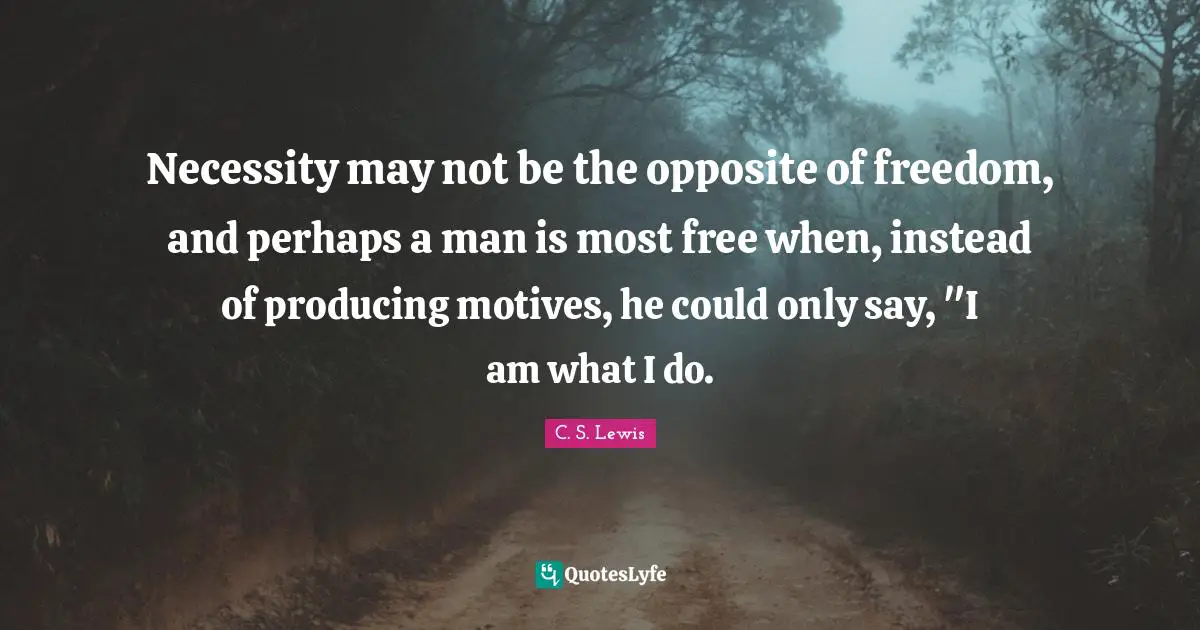 Necessity may not be the opposite of freedom, and perhaps a man is most free when, instead of producing motives, he could only say, "I am what I do.