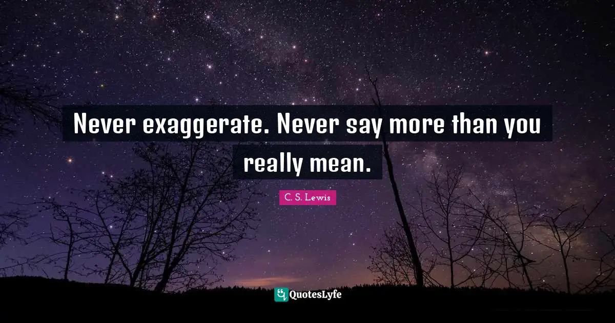 Never exaggerate. Never say more than you really mean.