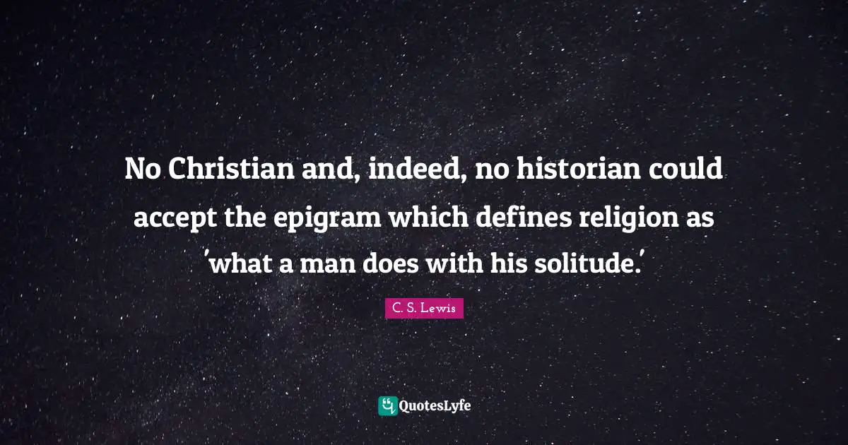 No Christian and, indeed, no historian could accept the epigram which defines religion as 'what a man does with his solitude.'