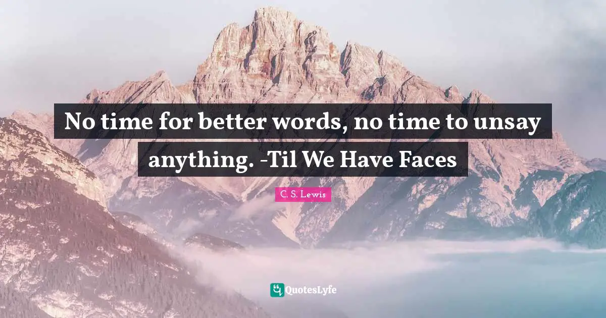 No time for better words, no time to unsay anything. -Til We Have Faces