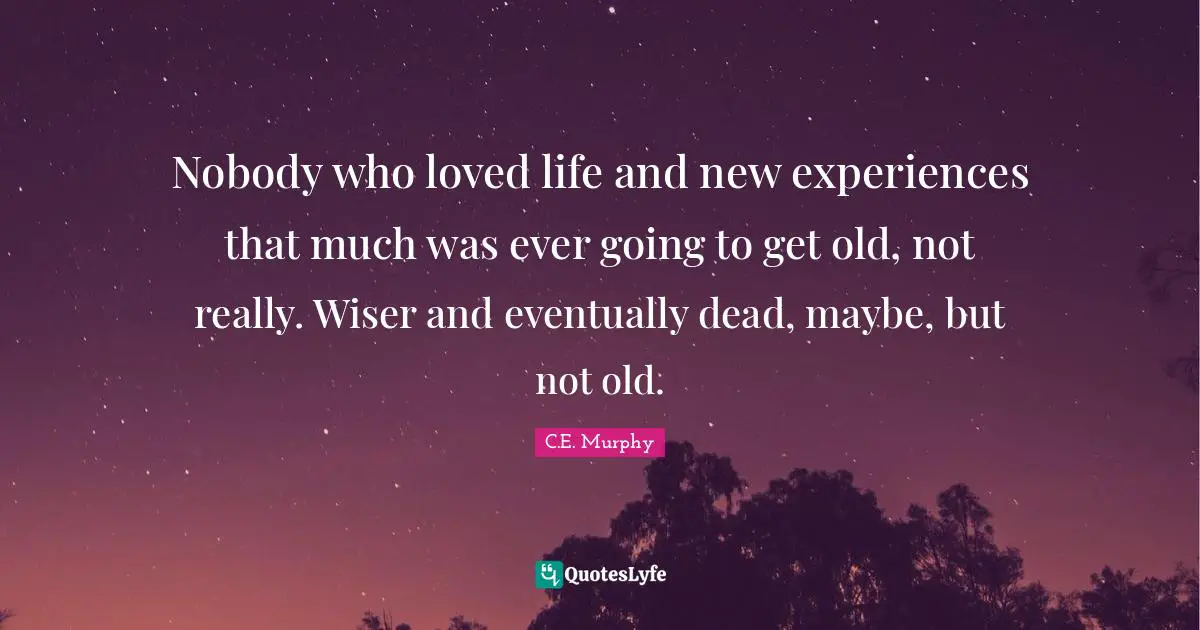 New Experiences Quotes: "Nobody who loved life and new experiences that much was ever going to get old, not really. Wiser and eventually dead, maybe, but not old."