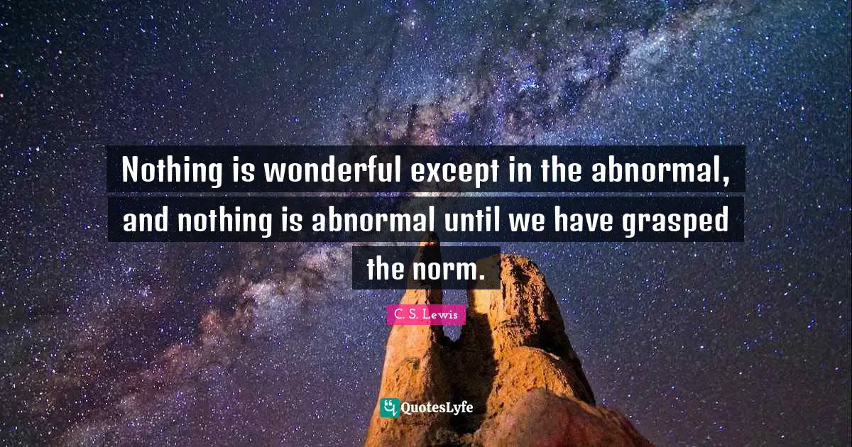 Nothing is wonderful except in the abnormal, and nothing is abnormal until we have grasped the norm.