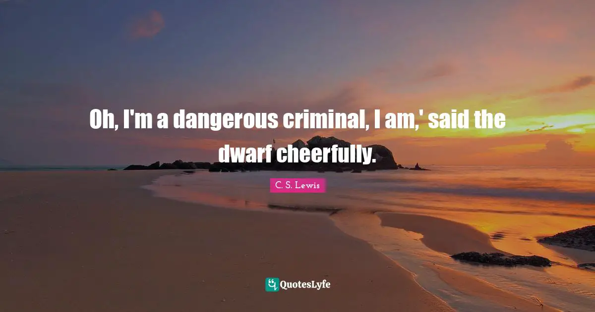 Oh, I'm a dangerous criminal, I am,' said the dwarf cheerfully.