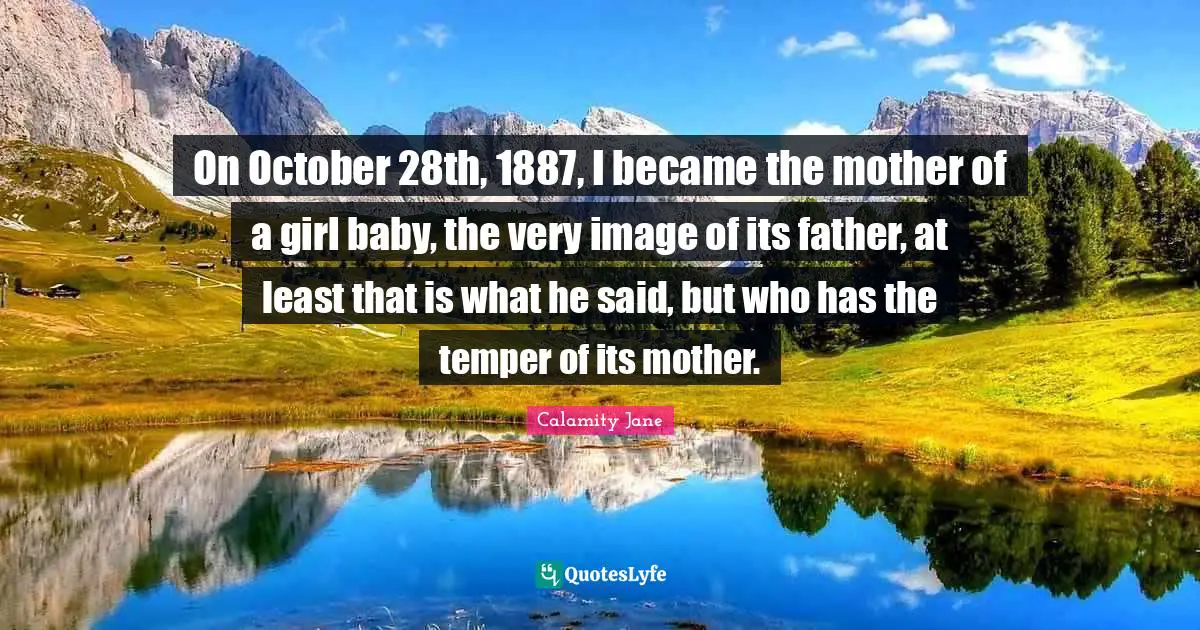 On October 28th, 1887, I became the mother of a girl baby, the very image of its father, at least that is what he said, but who has the temper of its mother.