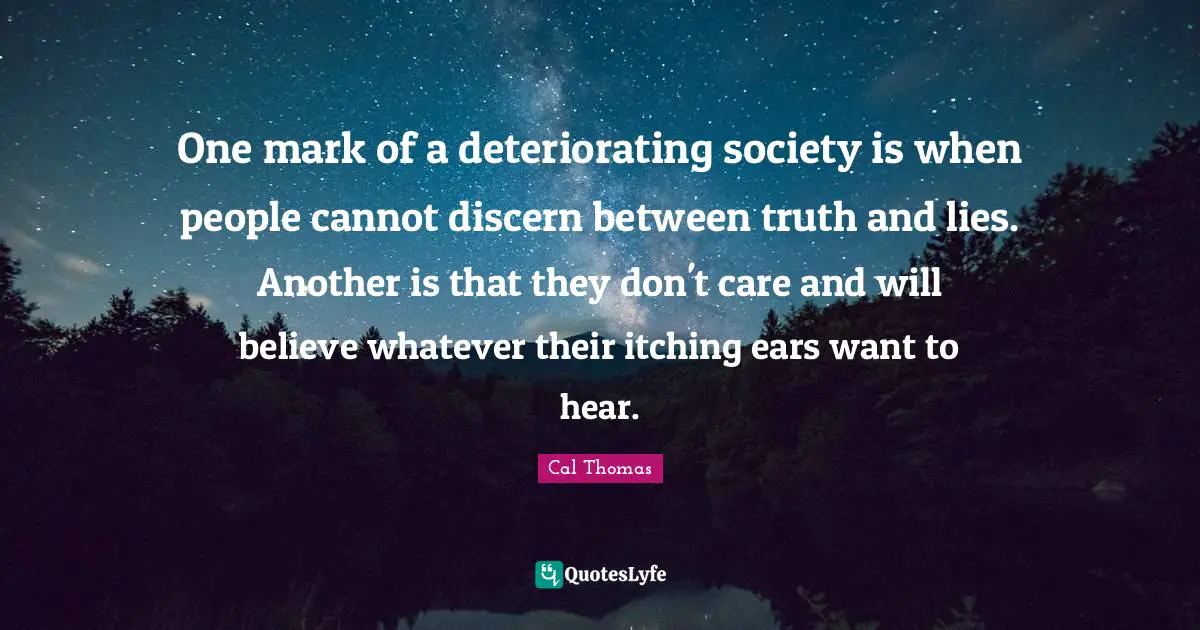 Truth And Lies Quotes: "One mark of a deteriorating society is when people cannot discern between truth and lies. Another is that they don't care and will believe whatever their itching ears want to hear."