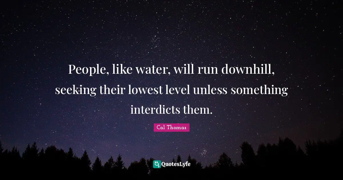 People, like water, will run downhill, seeking their lowest level unless something interdicts them.