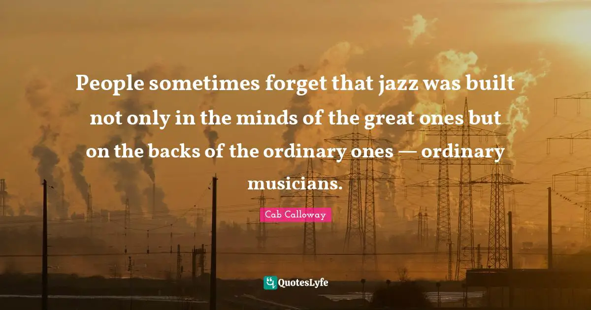 Ordinary People Quotes: "People sometimes forget that jazz was built not only in the minds of the great ones but on the backs of the ordinary ones — ordinary musicians."