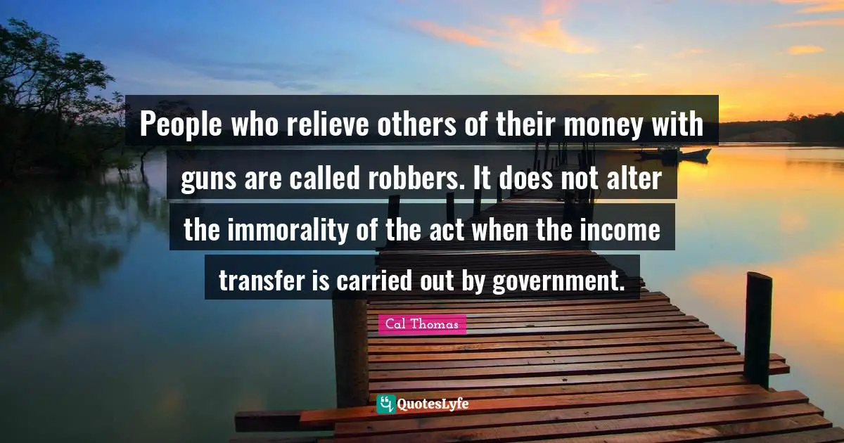 People who relieve others of their money with guns are called robbers. It does not alter the immorality of the act when the income transfer is carried out by government.
