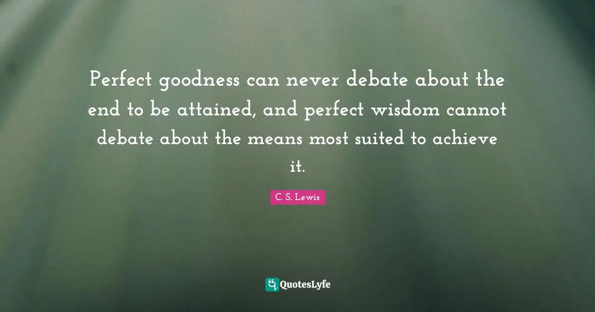 Perfect goodness can never debate about the end to be attained, and perfect wisdom cannot debate about the means most suited to achieve it.