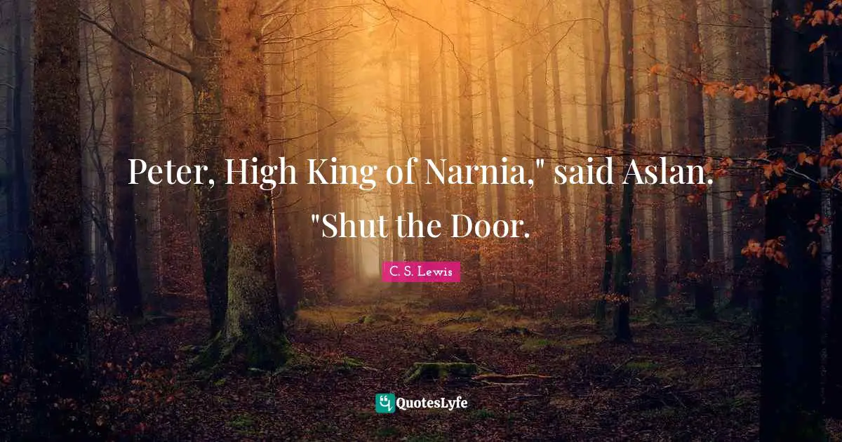 Peter, High King of Narnia," said Aslan. "Shut the Door.