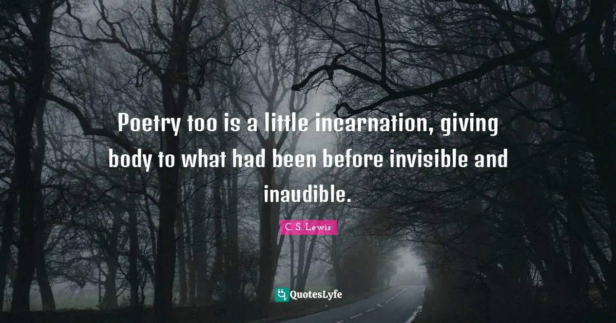 Poetry too is a little incarnation, giving body to what had been before invisible and inaudible.
