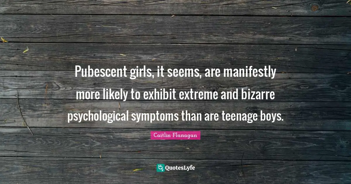 Pubescent girls, it seems, are manifestly more likely to exhibit extreme and bizarre psychological symptoms than are teenage boys.