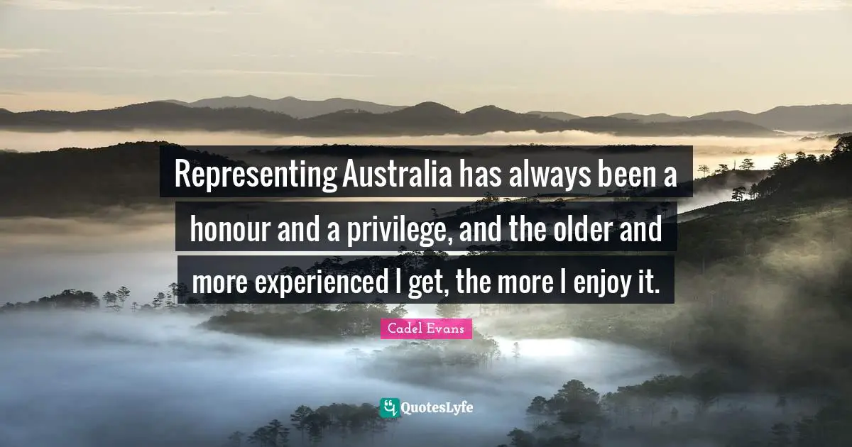 Representing Quotes: "Representing Australia has always been a honour and a privilege, and the older and more experienced I get, the more I enjoy it."