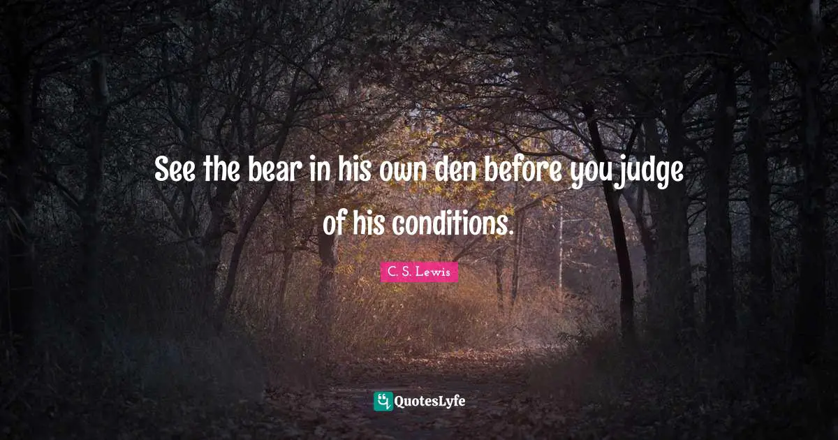 See the bear in his own den before you judge of his conditions.
