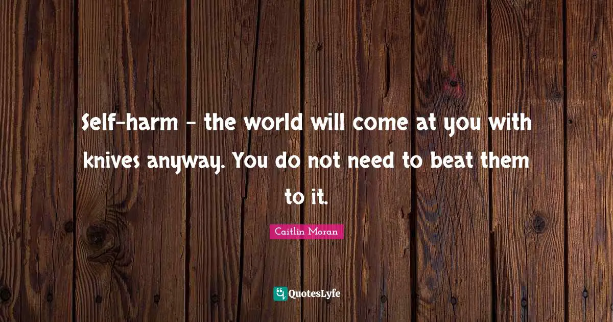 Self Harm Quotes: "Self-harm - the world will come at you with knives anyway. You do not need to beat them to it."