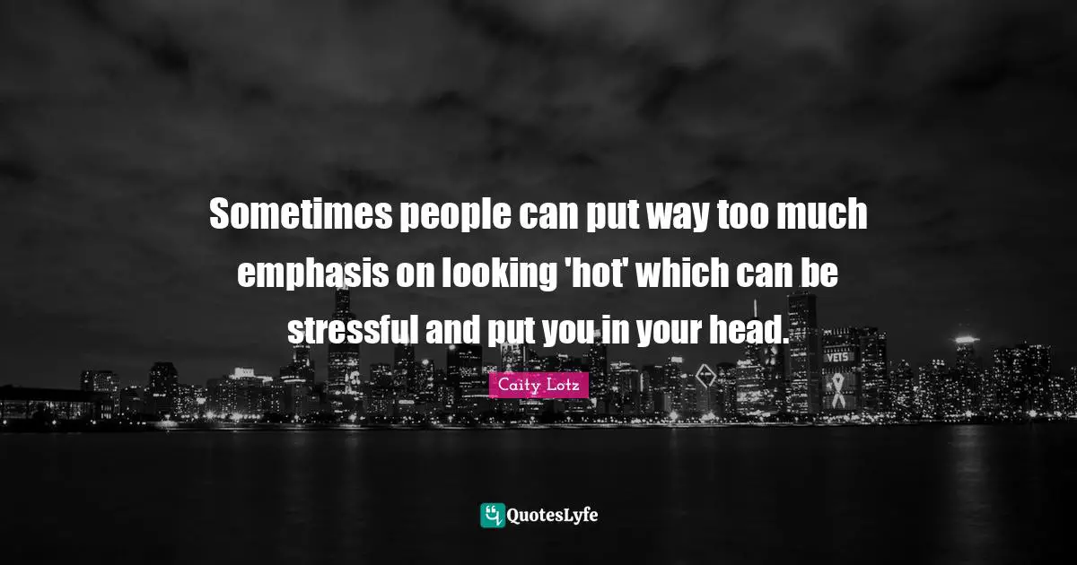 Sometimes people can put way too much emphasis on looking 'hot' which can be stressful and put you in your head.