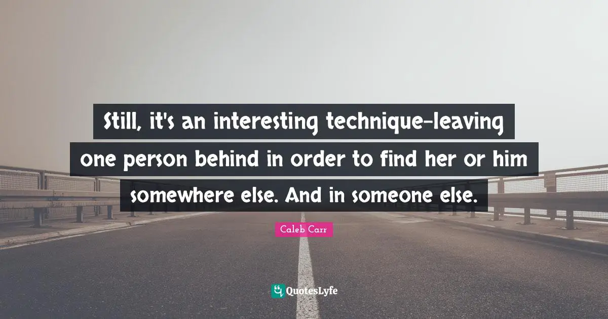 Caleb Carr Quotes: "Still, it's an interesting technique-leaving one person behind in order to find her or him somewhere else. And in someone else."
