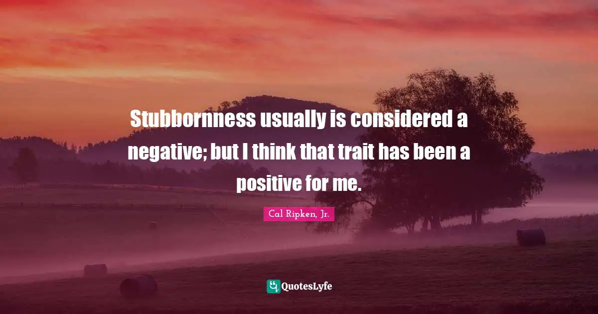Stubbornness Quotes: "Stubbornness usually is considered a negative; but I think that trait has been a positive for me."