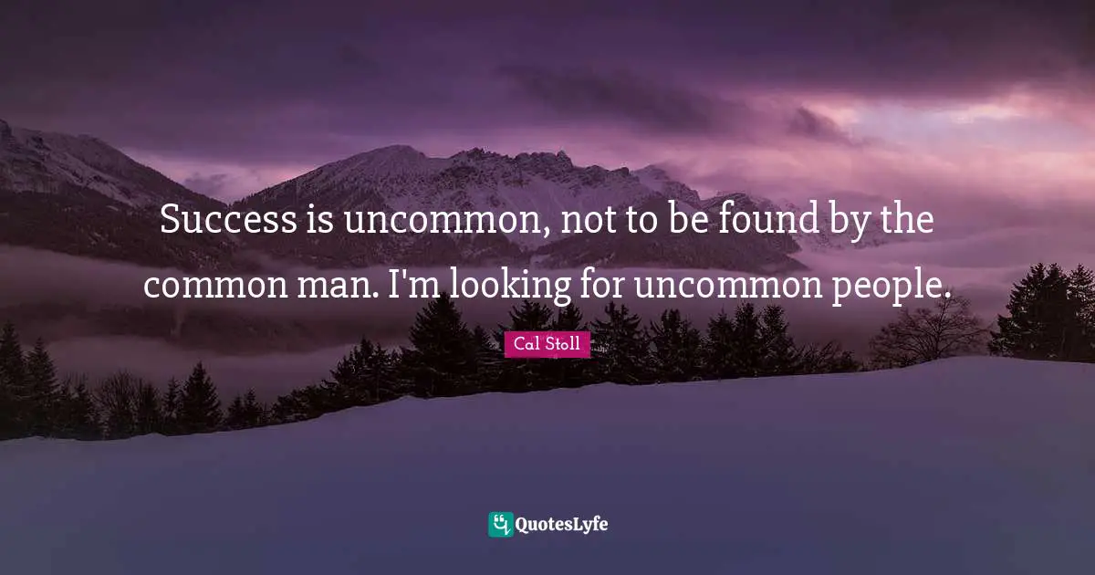 Cal Stoll Quotes: "Success is uncommon, not to be found by the common man. I'm looking for uncommon people."