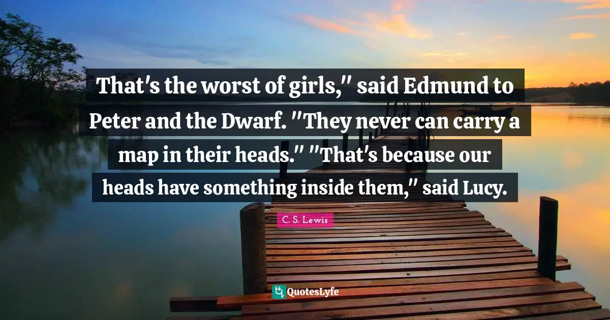 That's the worst of girls," said Edmund to Peter and the Dwarf. "They never can carry a map in their heads." "That's because our heads have something inside them," said Lucy.