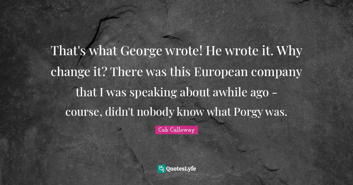 Cab Calloway Quotes: "That's what George wrote! He wrote it. Why change it? There was this European company that I was speaking about awhile ago - course, didn't nobody know what Porgy was."