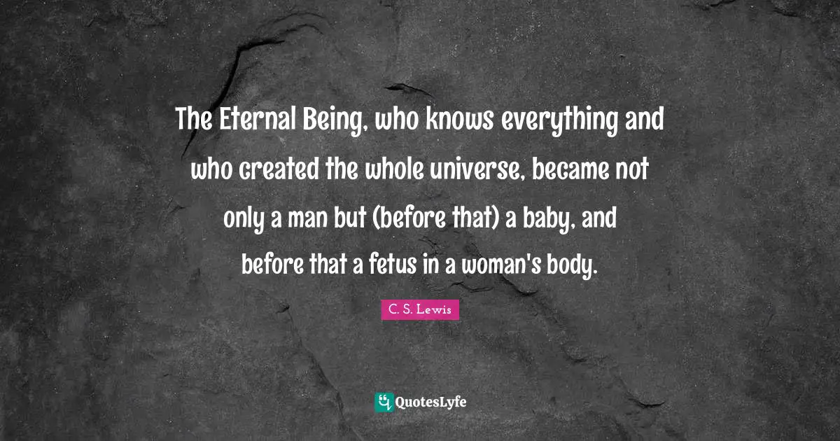The Eternal Being, who knows everything and who created the whole universe, became not only a man but (before that) a baby, and before that a fetus in a woman's body.