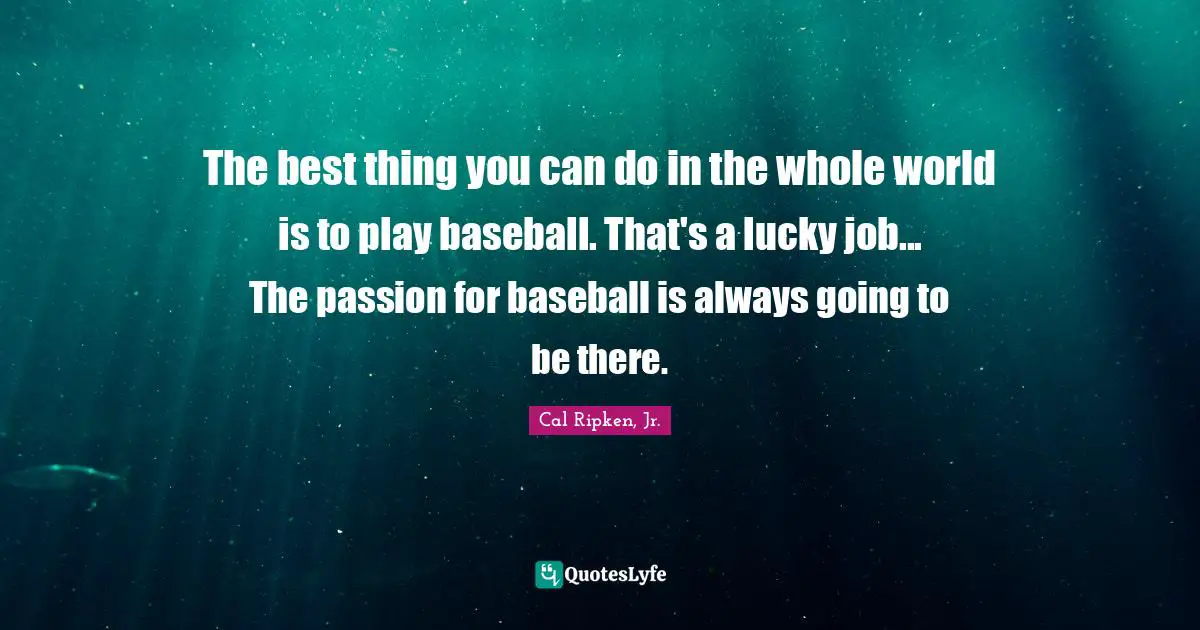 The best thing you can do in the whole world is to play baseball. That's a lucky job... The passion for baseball is always going to be there.