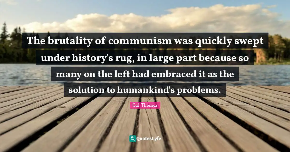 The brutality of communism was quickly swept under history's rug, in large part because so many on the left had embraced it as the solution to humankind's problems.