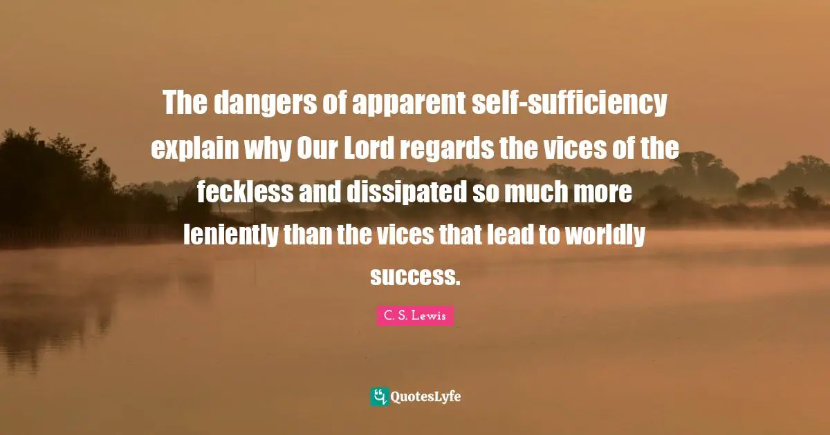 Worldly Quotes: "The dangers of apparent self-sufficiency explain why Our Lord regards the vices of the feckless and dissipated so much more leniently than the vices that lead to worldly success."
