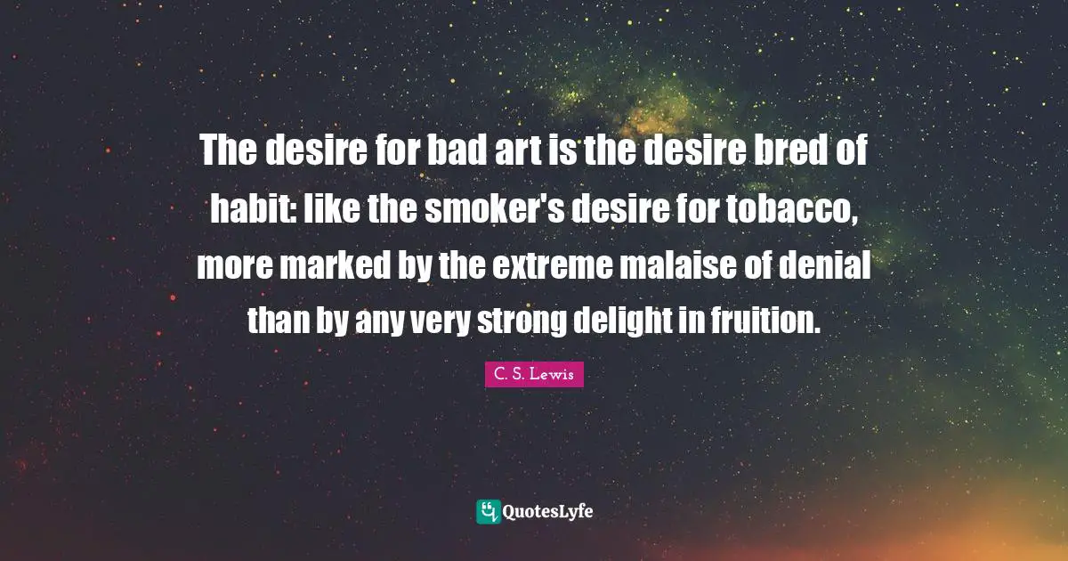 Fruition Quotes: "The desire for bad art is the desire bred of habit: like the smoker's desire for tobacco, more marked by the extreme malaise of denial than by any very strong delight in fruition."