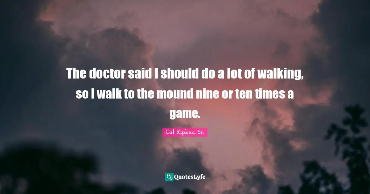 The doctor said I should do a lot of walking, so I walk to the mound nine or ten times a game.