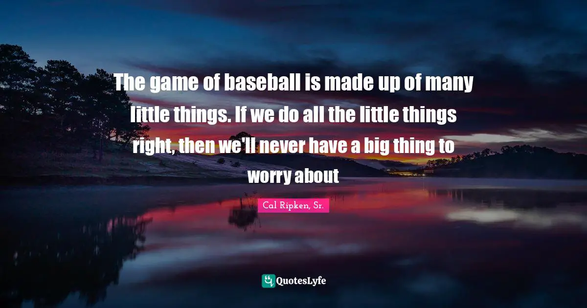 Little Things Quotes: "The game of baseball is made up of many little things. If we do all the little things right, then we'll never have a big thing to worry about"