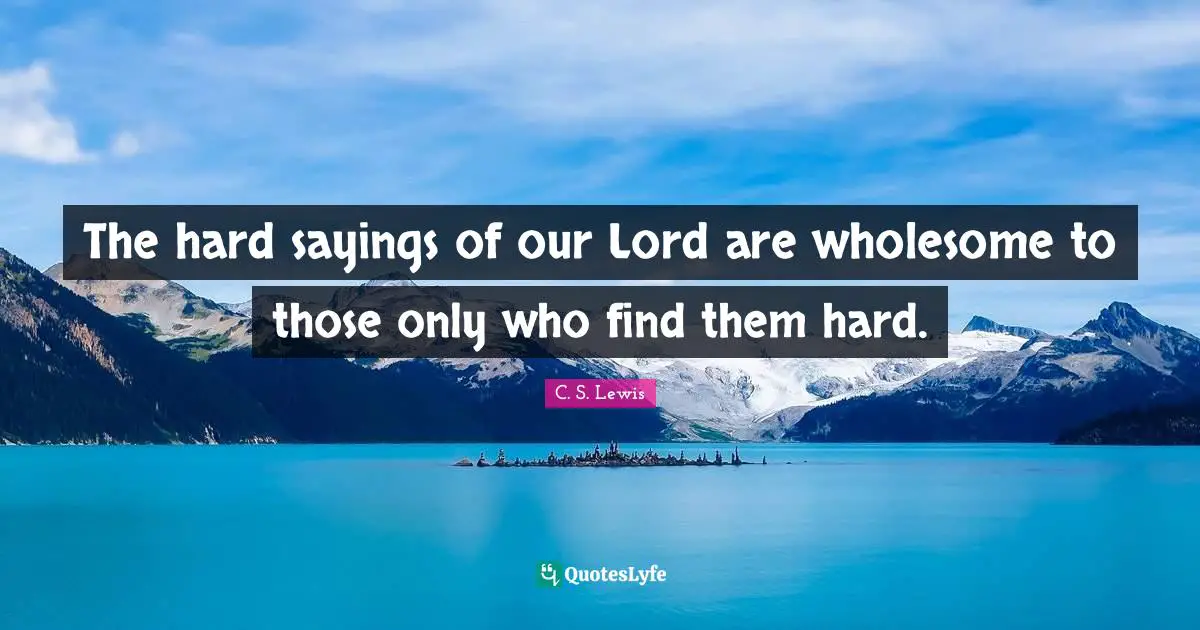 The hard sayings of our Lord are wholesome to those only who find them hard.