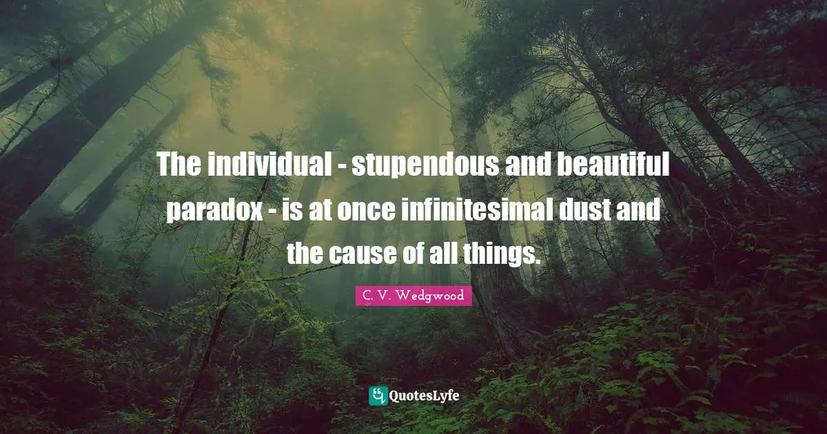 The individual - stupendous and beautiful paradox - is at once infinitesimal dust and the cause of all things.