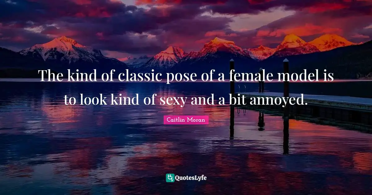 The kind of classic pose of a female model is to look kind of sexy and a bit annoyed.